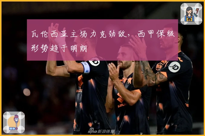 瓦伦西亚主场力克劲敌，西甲保级形势趋于明朗