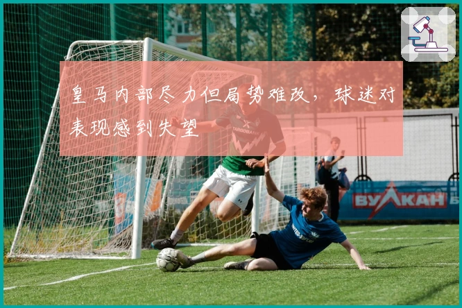 皇马内部尽力但局势难改，球迷对表现感到失望