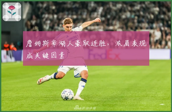 詹姆斯率湖人豪取连胜，浓眉表现成关键因素