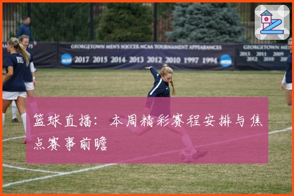 篮球直播：本周精彩赛程安排与焦点赛事前瞻