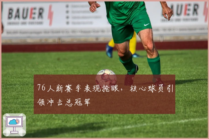 76人新赛季表现抢眼，核心球员引领冲击总冠军