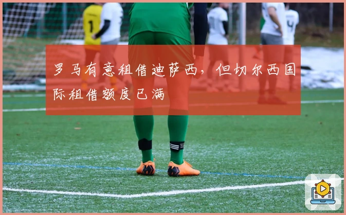 罗马有意租借迪萨西，但切尔西国际租借额度已满