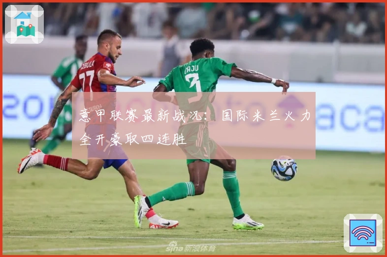 意甲联赛最新战况：国际米兰火力全开豪取四连胜
