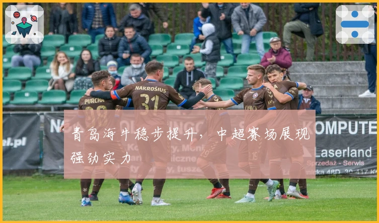 青岛海牛稳步提升，中超赛场展现强劲实力