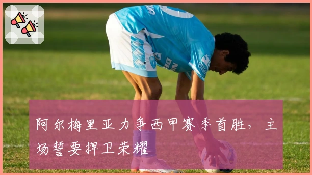 阿尔梅里亚力争西甲赛季首胜，主场誓要捍卫荣耀