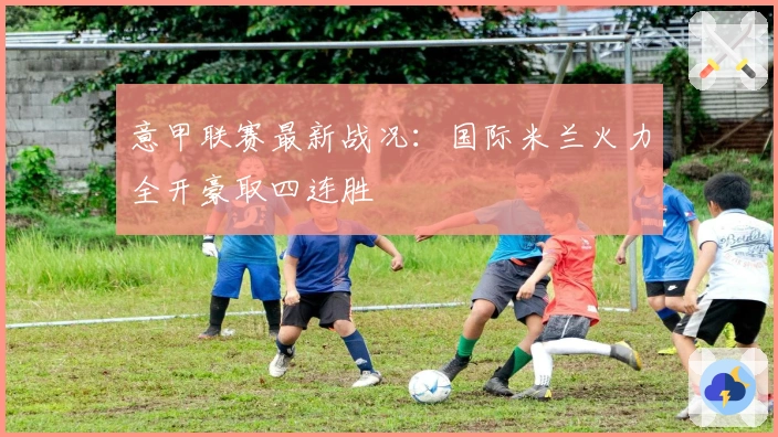 意甲联赛最新战况：国际米兰火力全开豪取四连胜