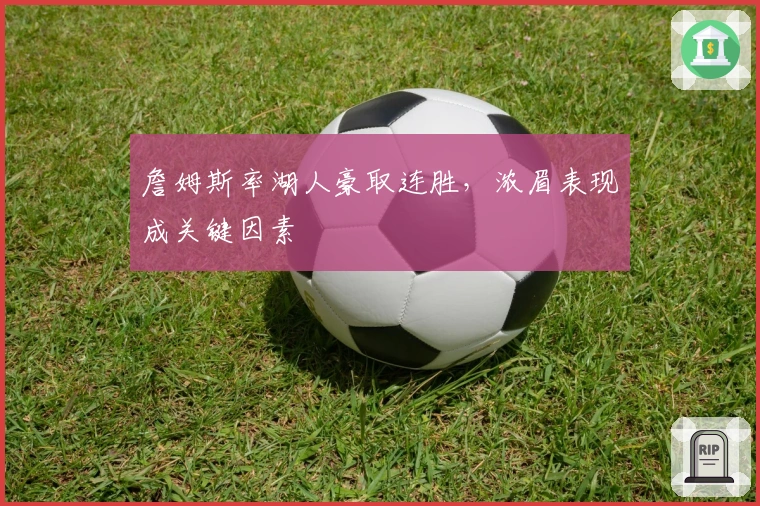 詹姆斯率湖人豪取连胜，浓眉表现成关键因素