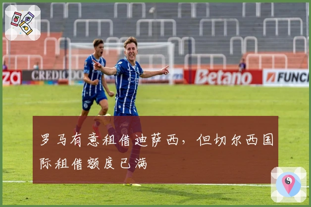 罗马有意租借迪萨西，但切尔西国际租借额度已满